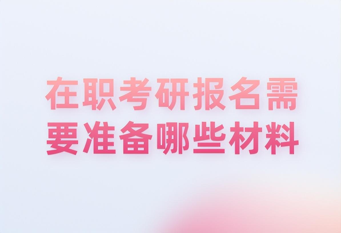 在职研究生网上报名需要什么材料，在职考研报名需要的材料清单